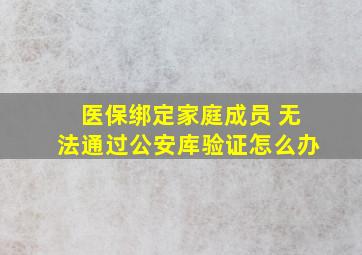 医保绑定家庭成员 无法通过公安库验证怎么办